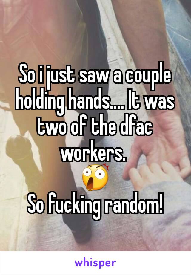 So i just saw a couple holding hands.... It was two of the dfac workers. 
😲
So fucking random!