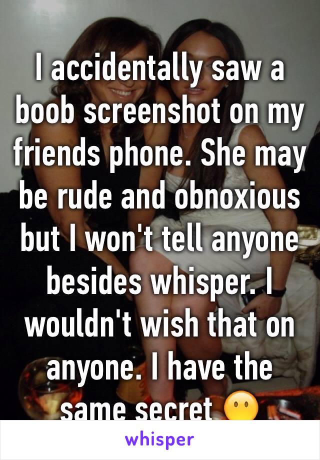 I accidentally saw a boob screenshot on my  friends phone. She may be rude and obnoxious but I won't tell anyone besides whisper. I wouldn't wish that on anyone. I have the same secret 😶