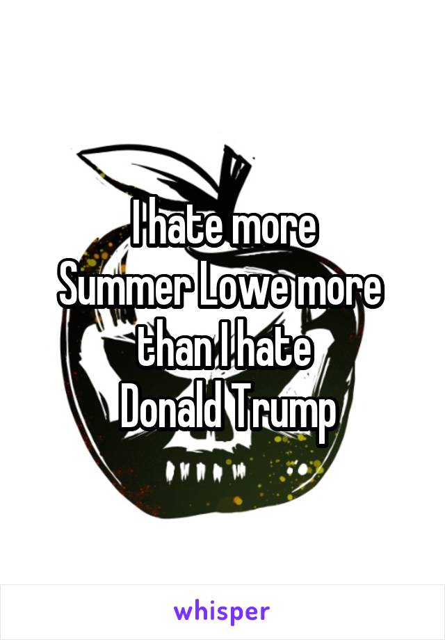I hate more
Summer Lowe more 
than I hate
 Donald Trump