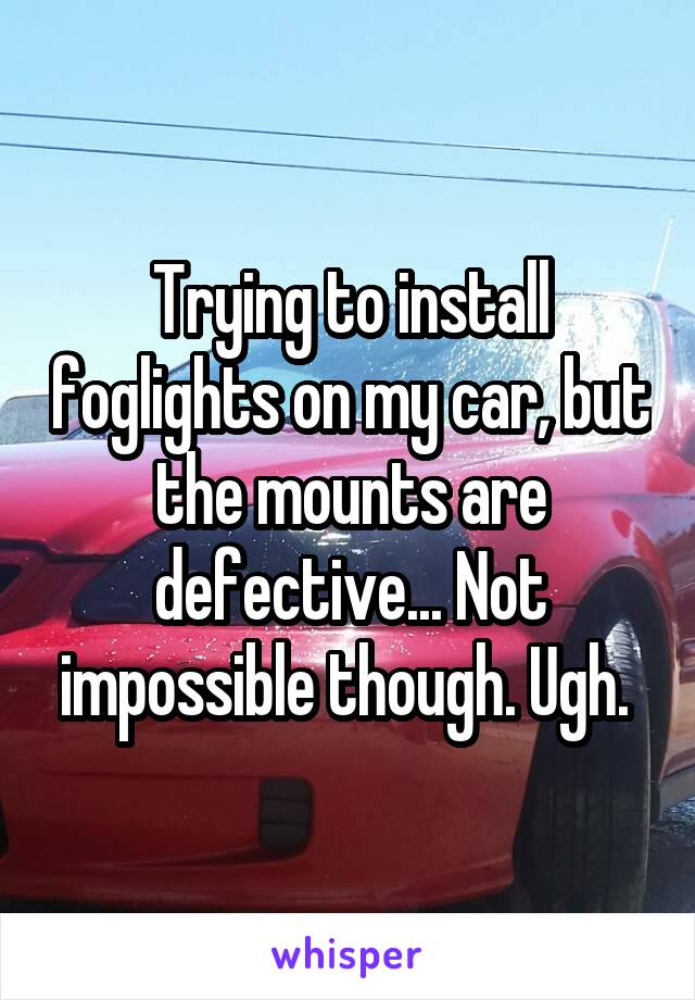 Trying to install foglights on my car, but the mounts are defective... Not impossible though. Ugh. 
