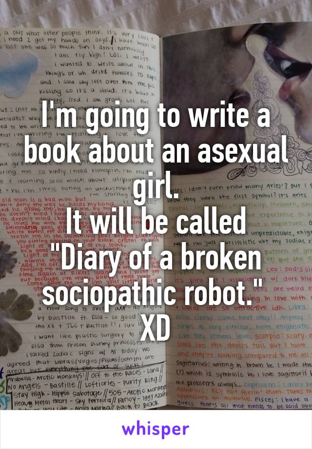 I'm going to write a book about an asexual girl.
It will be called "Diary of a broken sociopathic robot." 
XD