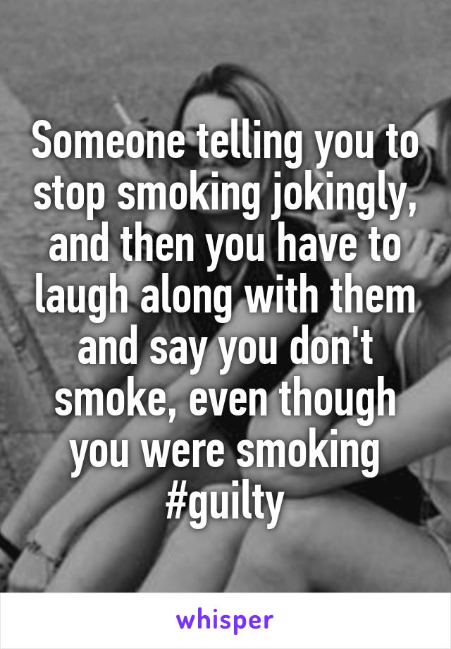 Someone telling you to stop smoking jokingly, and then you have to laugh along with them and say you don't smoke, even though you were smoking #guilty