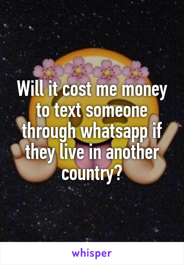 Will it cost me money to text someone through whatsapp if they live in another country?