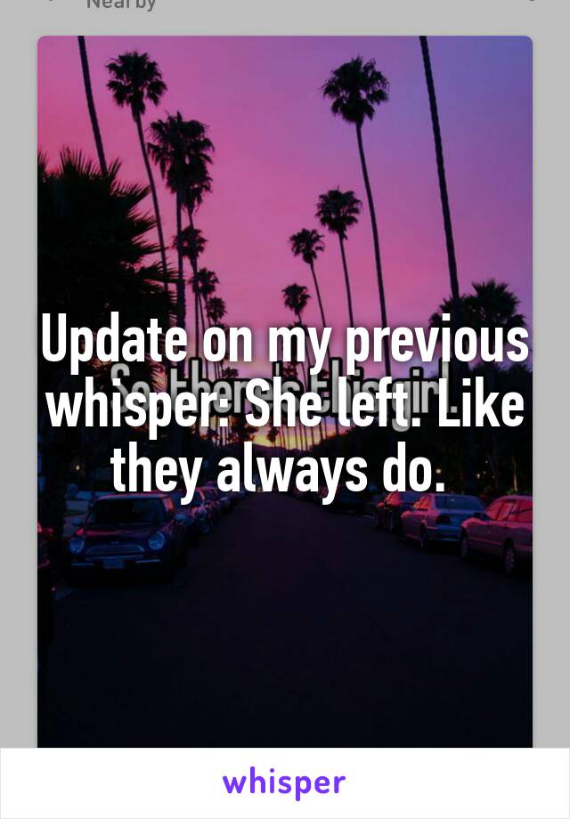 Update on my previous whisper: She left. Like they always do. 