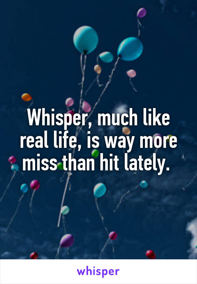 Whisper, much like real life, is way more miss than hit lately. 