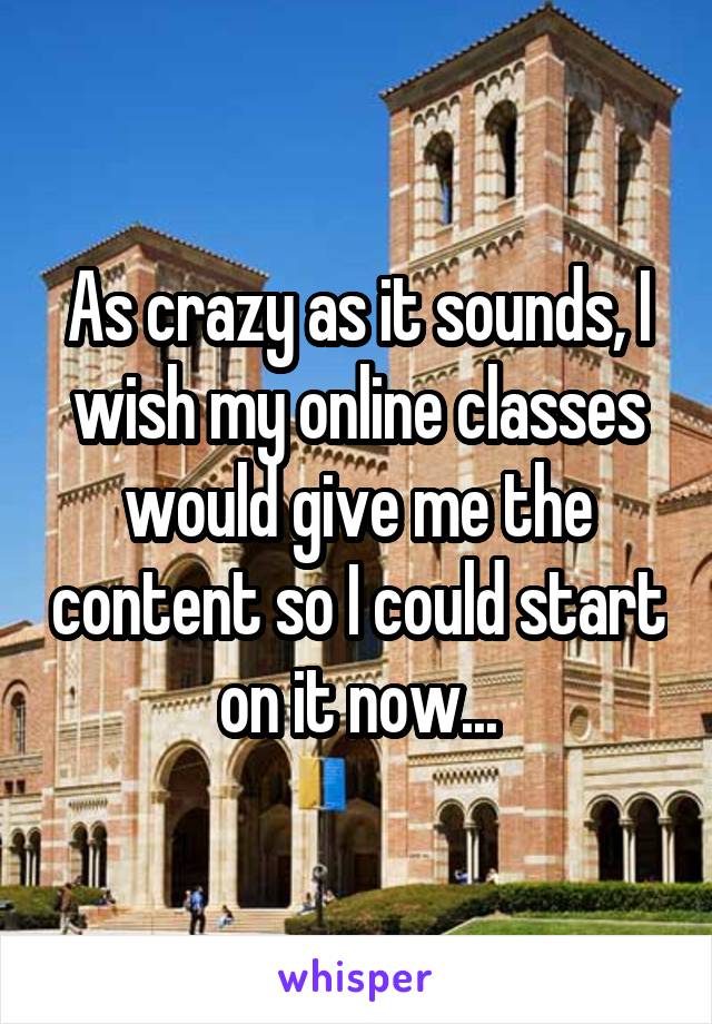 As crazy as it sounds, I wish my online classes would give me the content so I could start on it now...