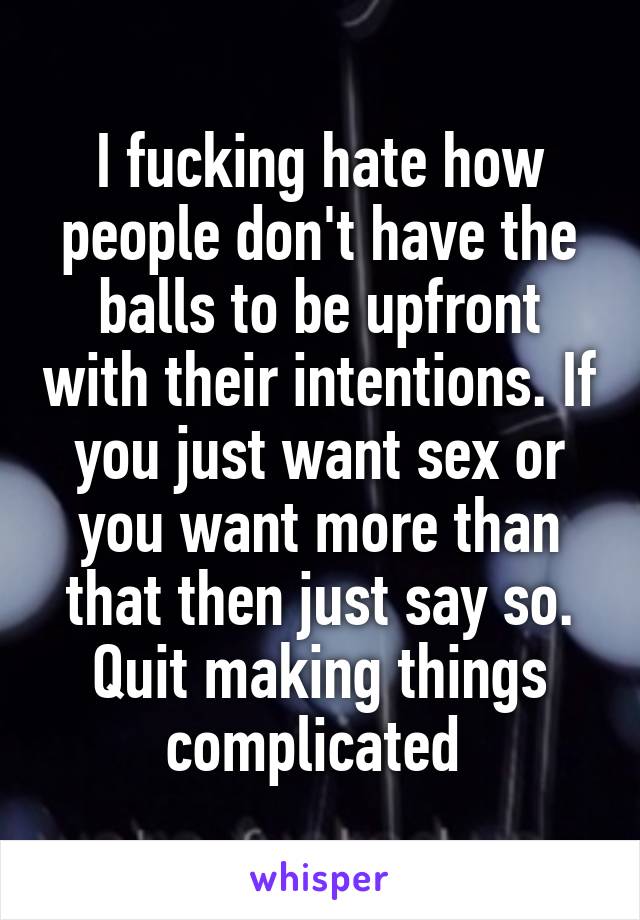 I fucking hate how people don't have the balls to be upfront with their intentions. If you just want sex or you want more than that then just say so. Quit making things complicated 