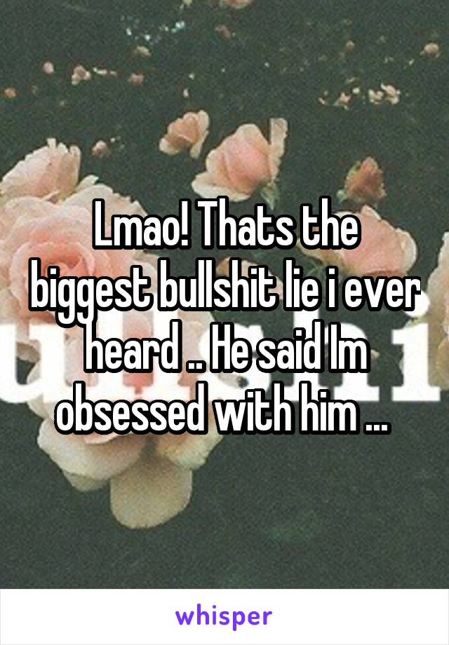 Lmao! Thats the biggest bullshit lie i ever heard .. He said Im obsessed with him ... 