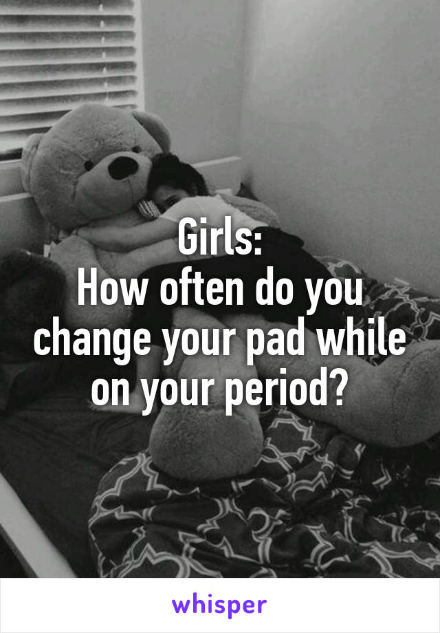 Girls:
How often do you change your pad while on your period?
