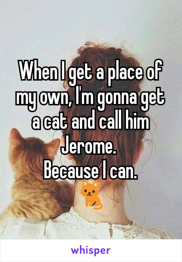 When I get a place of my own, I'm gonna get a cat and call him Jerome. 
Because I can.
🐈