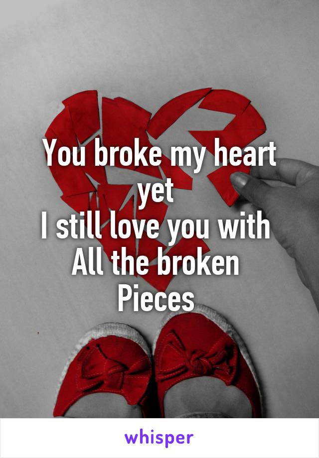 You broke my heart yet 
I still love you with 
All the broken 
Pieces 