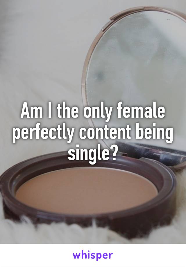 Am I the only female perfectly content being single?