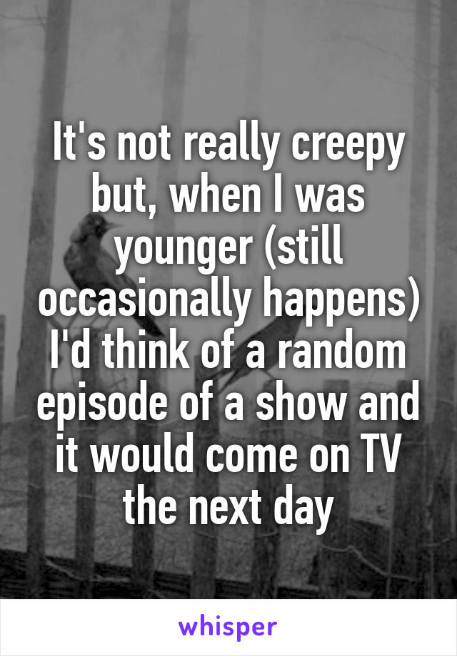 It's not really creepy but, when I was younger (still occasionally happens) I'd think of a random episode of a show and it would come on TV the next day