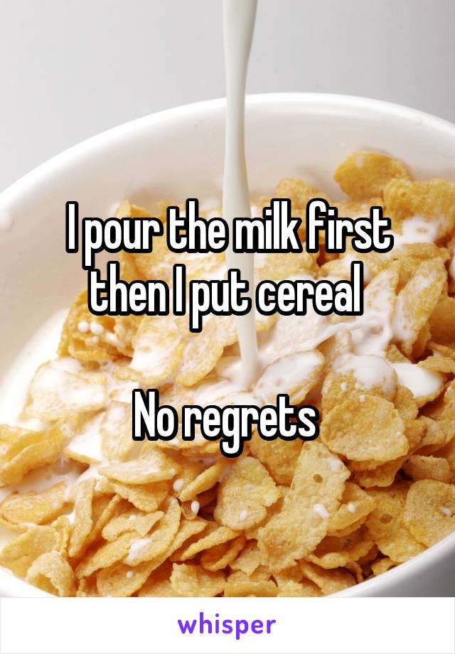 I pour the milk first then I put cereal 

No regrets 