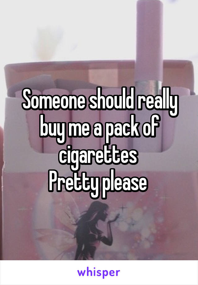 Someone should really buy me a pack of cigarettes 
Pretty please 