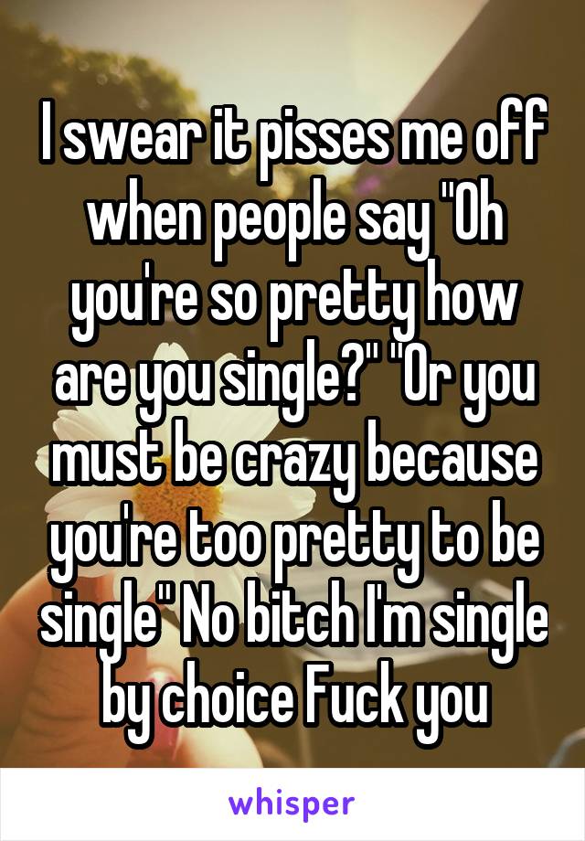 I swear it pisses me off when people say "Oh you're so pretty how are you single?" "Or you must be crazy because you're too pretty to be single" No bitch I'm single by choice Fuck you
