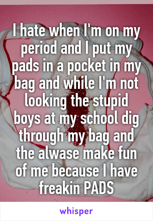 I hate when I'm on my period and I put my pads in a pocket in my bag and while I'm not looking the stupid boys at my school dig through my bag and the alwase make fun of me because I have freakin PADS