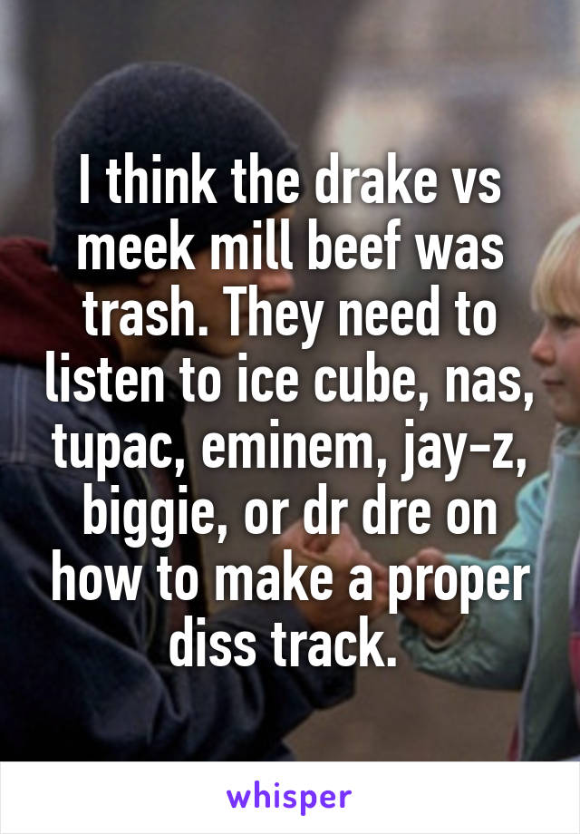 I think the drake vs meek mill beef was trash. They need to listen to ice cube, nas, tupac, eminem, jay-z, biggie, or dr dre on how to make a proper diss track. 