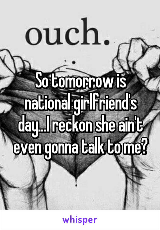 So tomorrow is national girlfriend's day...I reckon she ain't even gonna talk to me😢