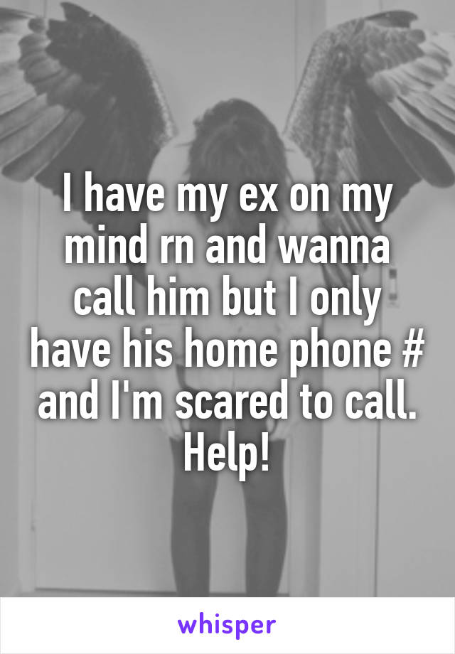 I have my ex on my mind rn and wanna call him but I only have his home phone # and I'm scared to call. Help!