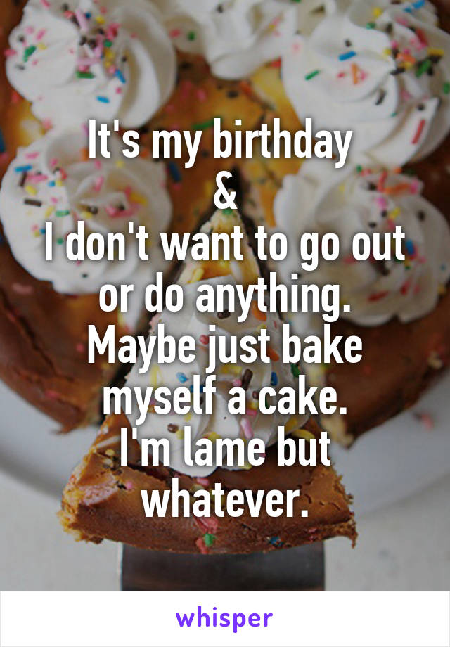 It's my birthday 
&
I don't want to go out or do anything.
Maybe just bake myself a cake.
I'm lame but whatever.
