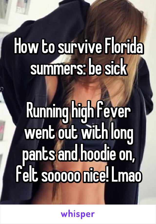 How to survive Florida summers: be sick

Running high fever went out with long pants and hoodie on, felt sooooo nice! Lmao