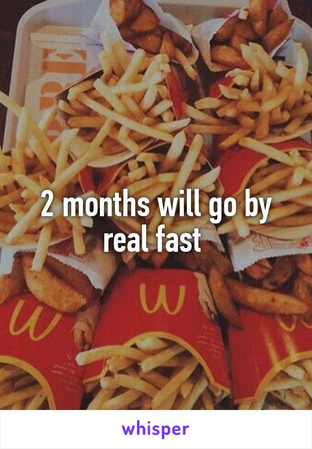2 months will go by real fast 
