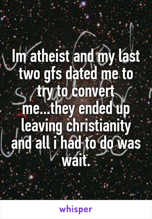 Im atheist and my last two gfs dated me to try to convert me...they ended up leaving christianity and all i had to do was wait.