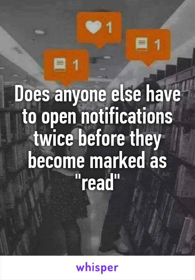 Does anyone else have to open notifications twice before they become marked as "read"