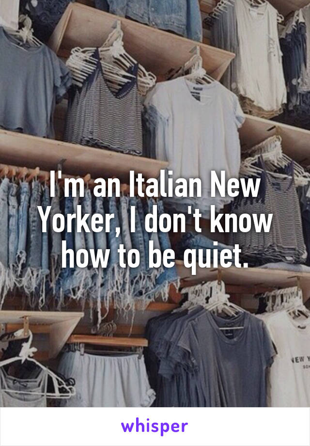 I'm an Italian New Yorker, I don't know how to be quiet.
