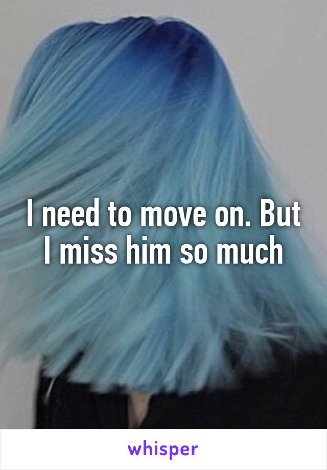 I need to move on. But I miss him so much