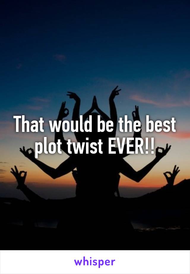 That would be the best plot twist EVER!!