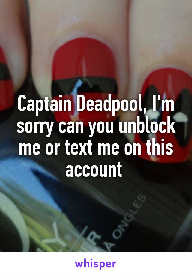 Captain Deadpool, I'm sorry can you unblock me or text me on this account 