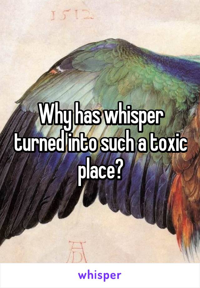 Why has whisper turned into such a toxic place?
