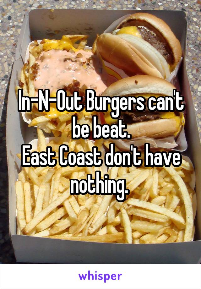 In-N-Out Burgers can't be beat.
East Coast don't have nothing. 
