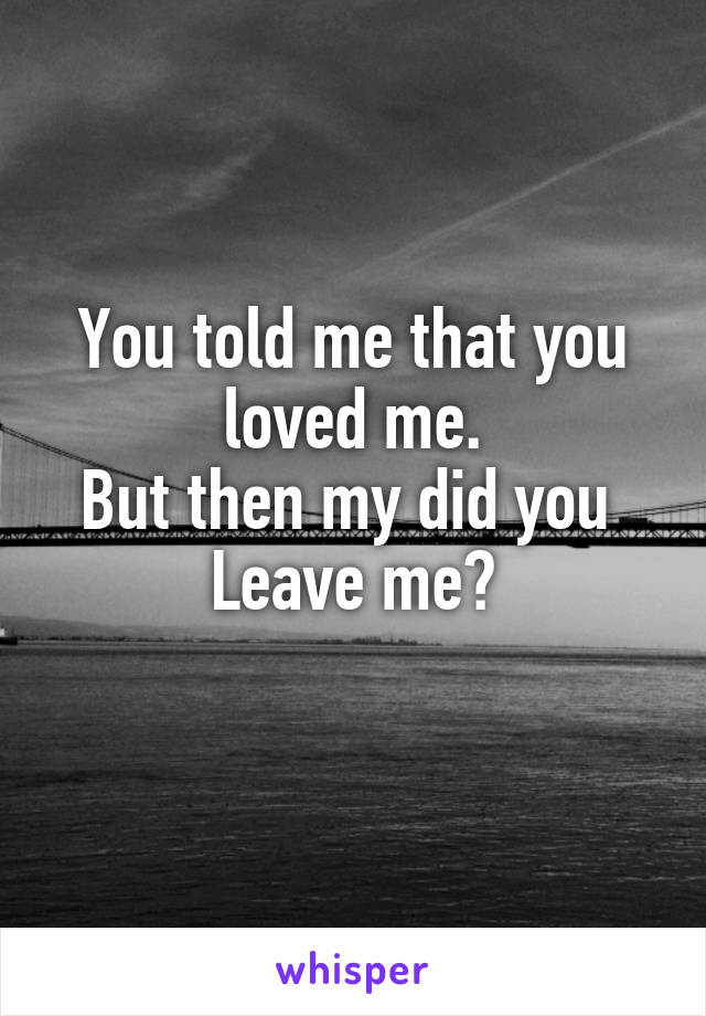 You told me that you loved me.
But then my did you 
Leave me?
