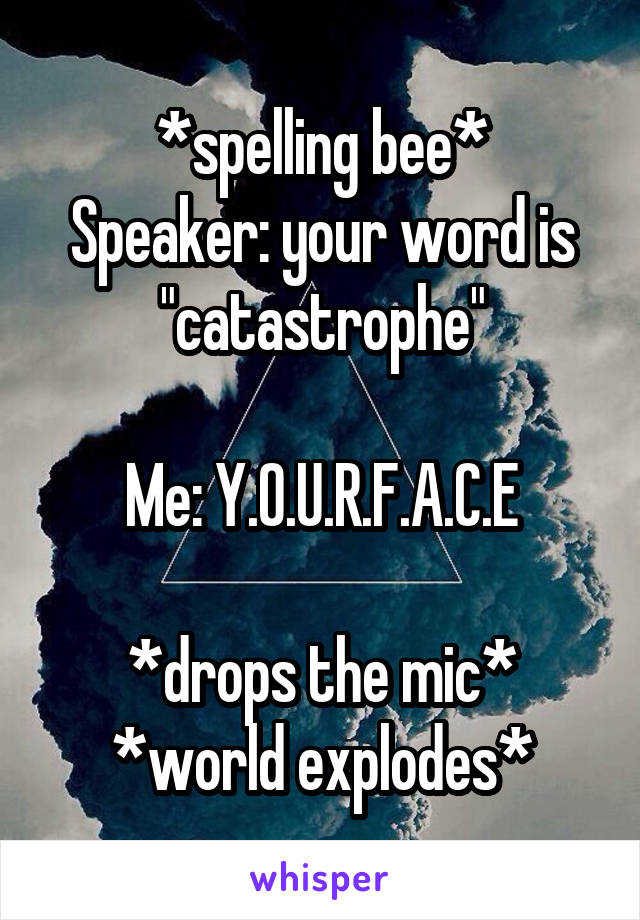 *spelling bee*
Speaker: your word is "catastrophe"

Me: Y.O.U.R.F.A.C.E

*drops the mic*
*world explodes*