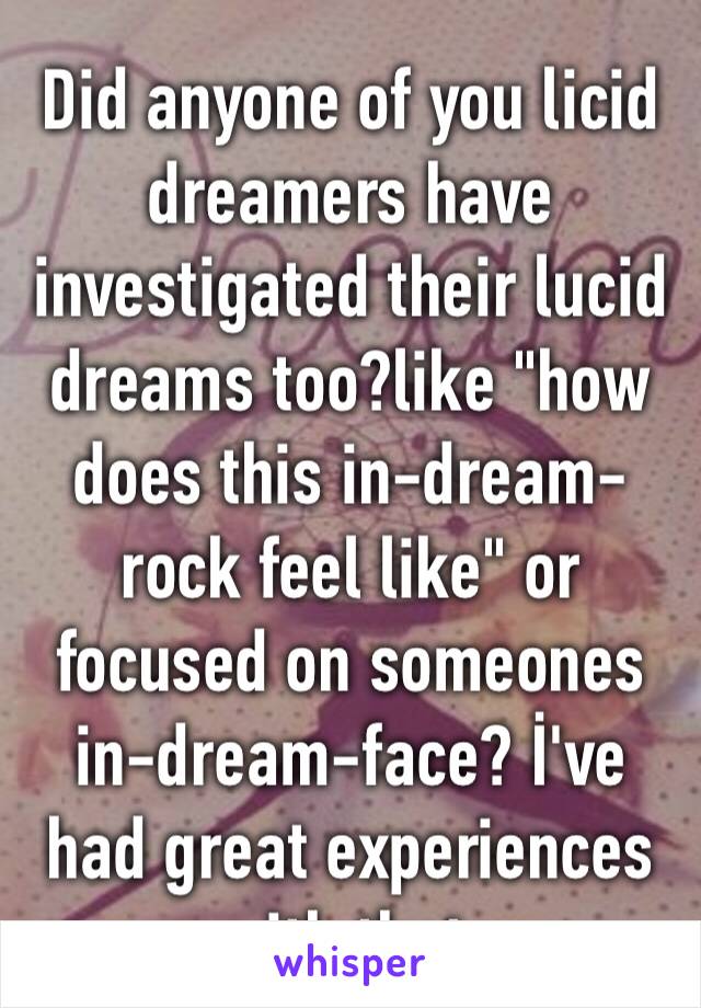 Did anyone of you licid dreamers have investigated their lucid dreams too?like "how does this in-dream-rock feel like" or focused on someones in-dream-face? İ've had great experiences with that.