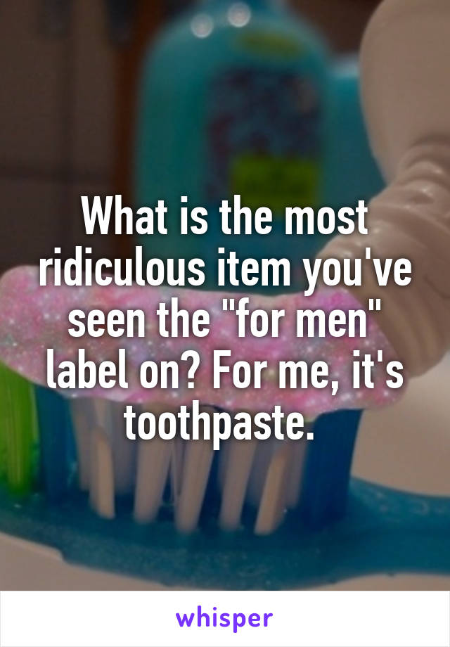 What is the most ridiculous item you've seen the "for men" label on? For me, it's toothpaste. 