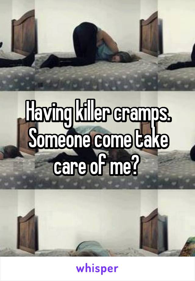 Having killer cramps. Someone come take care of me? 