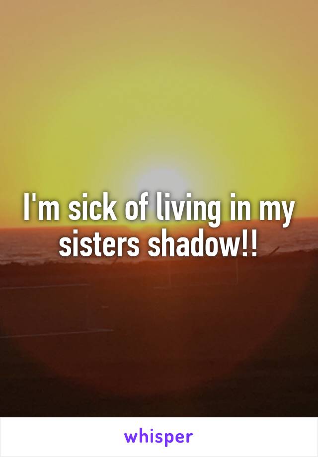 I'm sick of living in my sisters shadow!!
