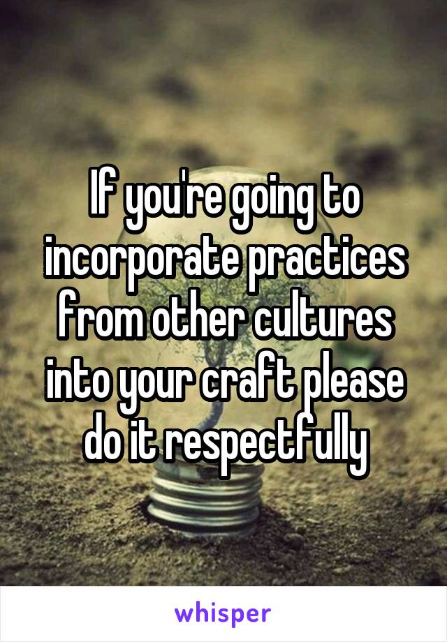 If you're going to incorporate practices from other cultures into your craft please do it respectfully