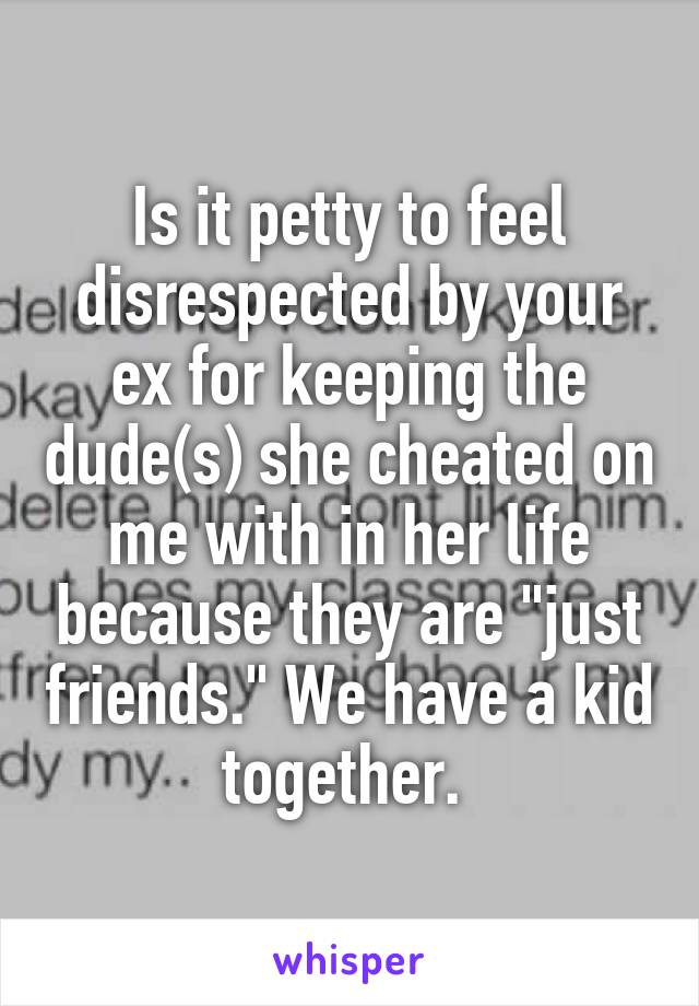 Is it petty to feel disrespected by your ex for keeping the dude(s) she cheated on me with in her life because they are "just friends." We have a kid together. 