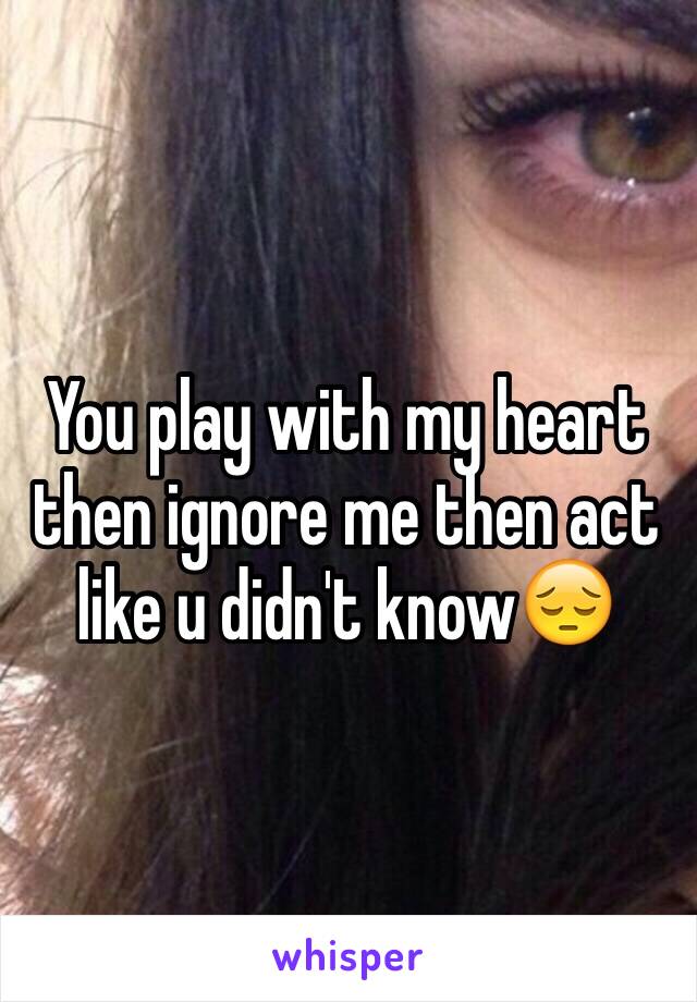 You play with my heart then ignore me then act like u didn't know😔