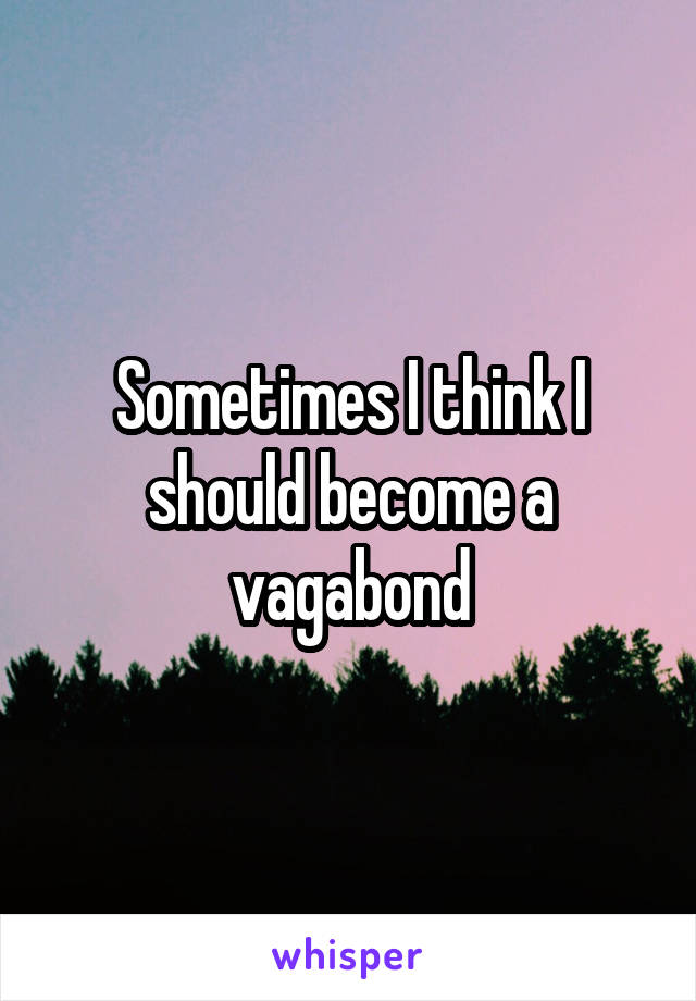 Sometimes I think I should become a vagabond