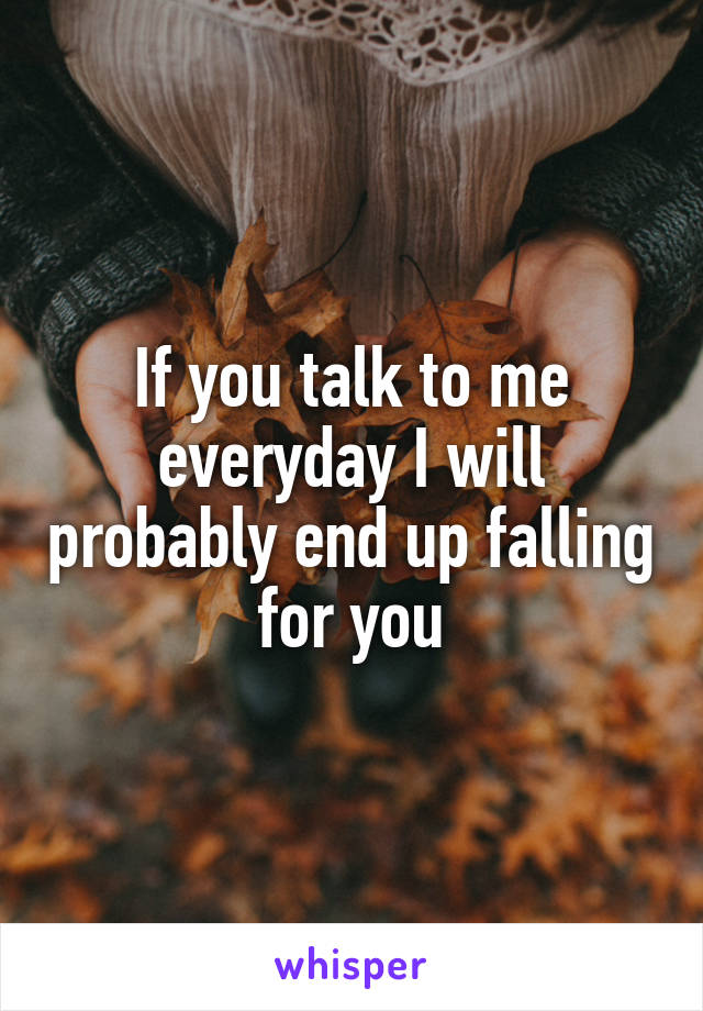 If you talk to me everyday I will probably end up falling for you