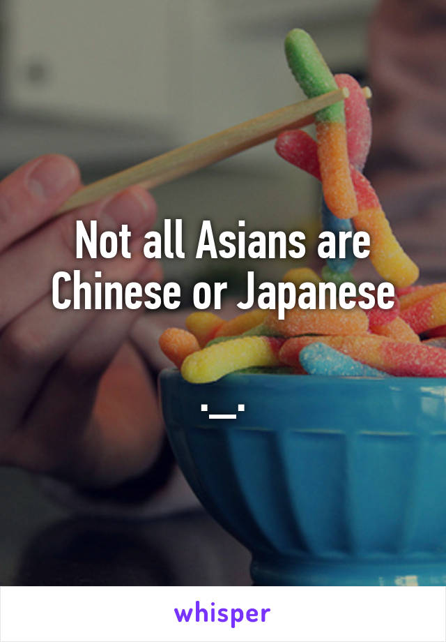 Not all Asians are Chinese or Japanese

._.