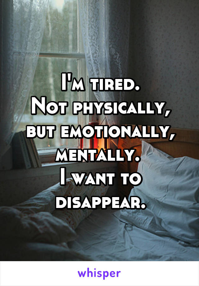 I'm tired.
Not physically, but emotionally, mentally. 
I want to disappear.