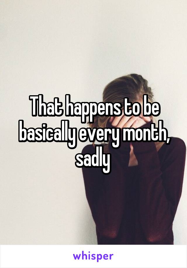 That happens to be basically every month, sadly 