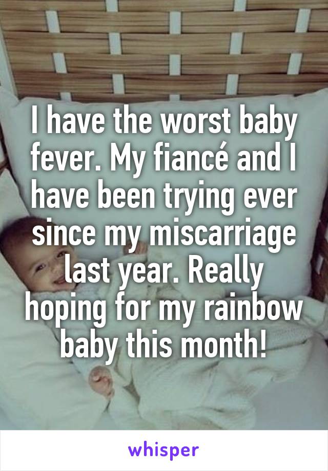 I have the worst baby fever. My fiancé and I have been trying ever since my miscarriage last year. Really hoping for my rainbow baby this month!